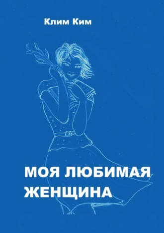 Клим Ким. Моя любимая женщина. Рассказ счастливого человека
