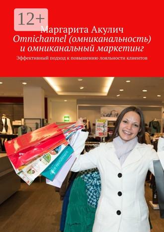 Маргарита Акулич. Omnichannel (омниканальность) и омниканальный маркетинг. Эффективный подход к повышению лояльности клиентов