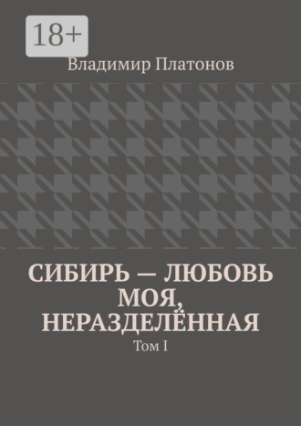 Владимир Платонов. Сибирь – любовь моя, неразделённая. Том I