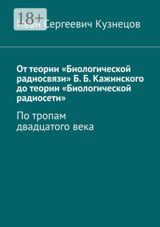 Иван Сергеевич Кузнецов. От теории «Биологической радиосвязи» Б. Б. Кажинского до теории «Биологической радиосети». По тропам двадцатого века