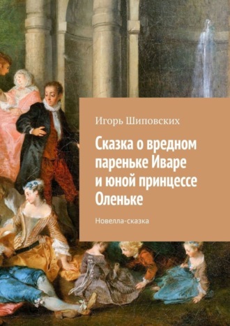 Игорь Дасиевич Шиповских. Сказка о вредном пареньке Иваре и юной принцессе Оленьке. Новелла-сказка