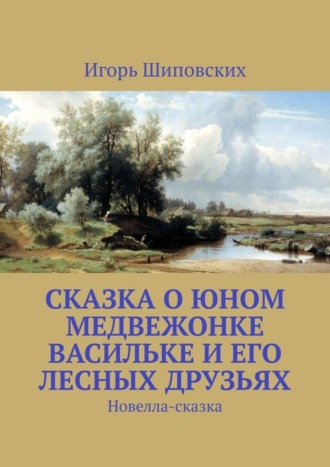 Игорь Дасиевич Шиповских. Сказка о юном медвежонке Васильке и его лесных друзьях. Новелла-сказка