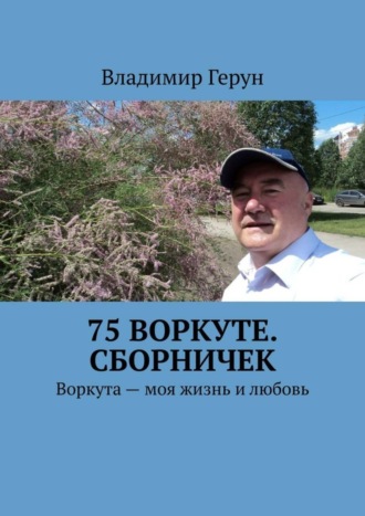 Владимир Герун. 75 Воркуте. Сборничек. Воркута – моя жизнь и любовь