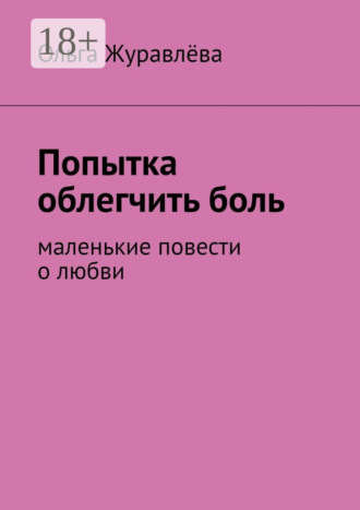 Ольга Журавлёва. Попытка облегчить боль. Маленькие повести о любви