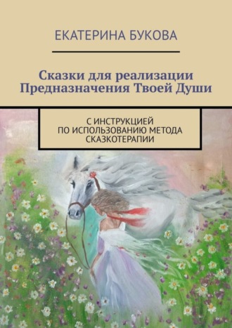 Екатерина Букова. Сказки для реализации Предназначения Твоей Души. С инструкцией по использованию метода сказкотерапии