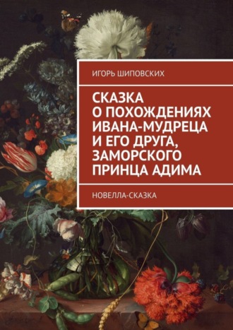 Игорь Дасиевич Шиповских. Сказка о похождениях Ивана-мудреца и его друга, заморского принца Адима. Новелла-сказка