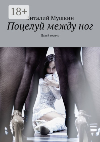 . Поцелуй между ног. Целуй горячо