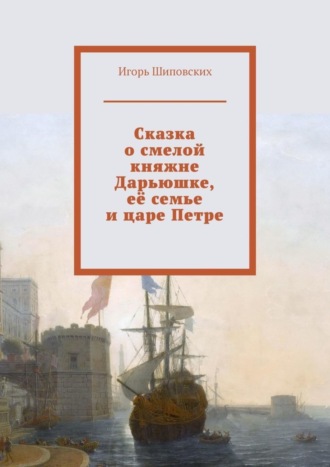 Игорь Дасиевич Шиповских. Сказка о смелой княжне Дарьюшке, её семье и царе Петре