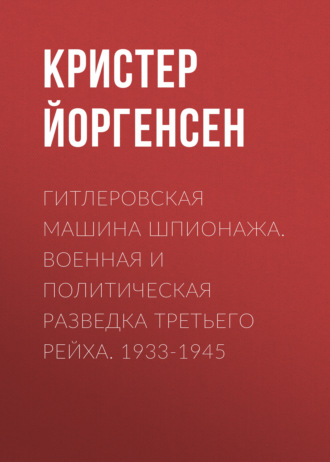 . Гитлеровская машина шпионажа. Военная и политическая разведка Третьего рейха. 1933-1945