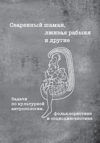 Коллектив авторов. Сваренный шаман, лживая рабыня и другие. Задачи по культурной антропологии, фольклористике и социолингвистике
