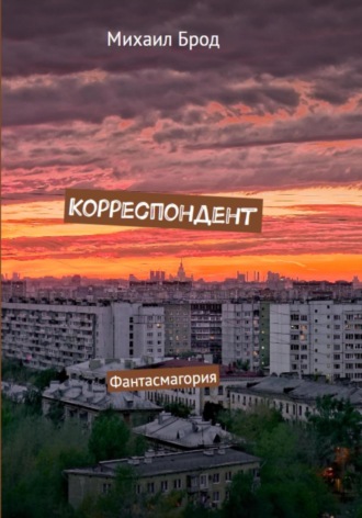 Михаил Юрьевич Брод. Корреспондент. Фантасмагория