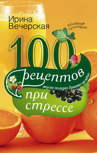 . 100 рецептов при стрессе. Вкусно, полезно, душевно, целебно