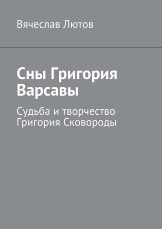 Вячеслав Лютов. Сны Григория Варсавы. Судьба и творчество Григория Сковороды