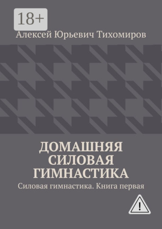 Алексей Юрьевич Тихомиров. Домашняя силовая гимнастика. Силовая гимнастика. Книга первая