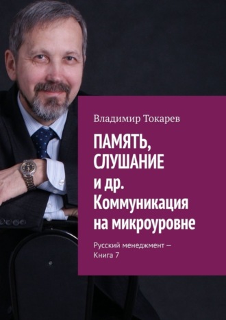 Владимир Токарев. ПАМЯТЬ, СЛУШАНИЕ и др. Коммуникация на микроуровне. Русский менеджмент – Книга 7