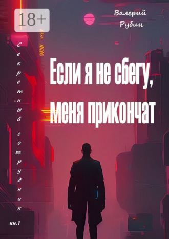 Валерий Рубин. Если я не сбегу, меня прикончат. Секретный сотрудник. Кн. 1
