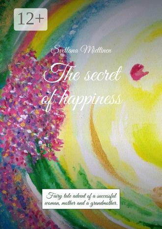 Svetlana Miettinen. The secret of happiness. Fairy tale advent of a successful woman, mother and a grandmother