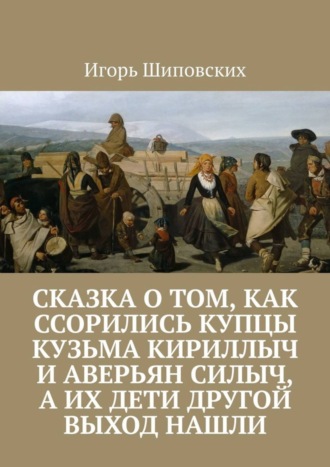 Игорь Дасиевич Шиповских. Сказка о том, как ссорились купцы Кузьма Кириллыч и Аверьян Силыч, а их дети другой выход нашли. Новелла-сказка