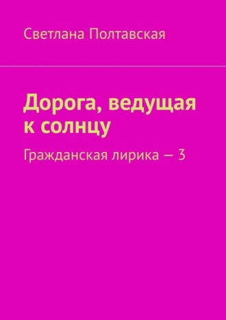 Светлана Полтавская. Дорога, ведущая к солнцу. Гражданская лирика – 3