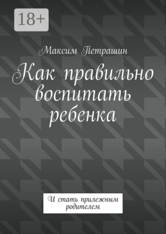 . Как правильно воспитать ребенка. И стать прилежным родителем