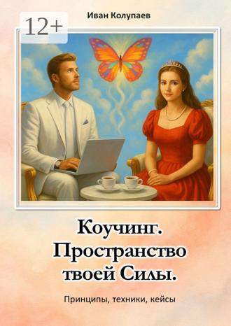 Иван Колупаев. Коучинг. Пространство твоей силы. Принципы, техники, кейсы