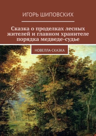Игорь Дасиевич Шиповских. Сказка о проделках лесных жителей и главном хранителе порядка медведе-судье. Новелла-сказка