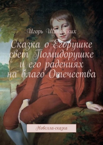 Игорь Дасиевич Шиповских. Сказка о Егорушке свет Помидорушке и его радениях на благо Отечества. Новелла-сказка