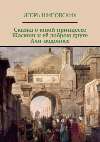 Игорь Дасиевич Шиповских. Сказка о юной принцессе Жасмин и её добром друге Али-водоносе. Новелла-сказка