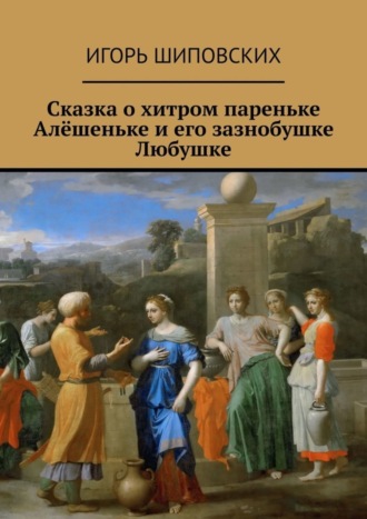 Игорь Дасиевич Шиповских. Сказка о хитром пареньке Алёшеньке и его зазнобушке Любушке. Новелла-сказка