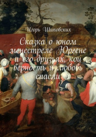 . Сказка о юном менестреле Юргене и его друзьях, кои верность и любовь спасли. Новелла-сказка