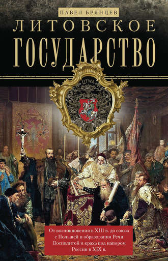 Павел Брянцев. Литовское государство. От возникновения в XIII веке до союза с Польшей и образования Речи Посполитой и краха под напором России в XIX веке