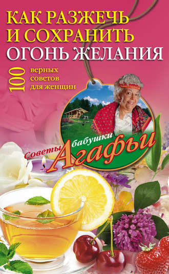 Агафья Звонарева. Как разжечь и сохранить огонь желания. 100 верных советов для женщин