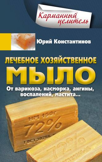 . Лечебное хозяйственное мыло. От варикоза, насморка, ангины, воспалений, мастита…