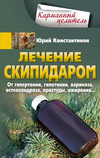 Юрий Константинов. Лечение скипидаром. От гипертонии, гипотонии, варикоза, остеохондроза, простуды, ожирения…