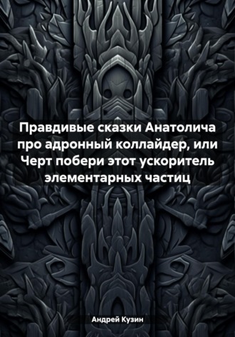 Андрей Кузин. Правдивые сказки Анатолича про адронный коллайдер, или Черт побери этот ускоритель элементарных частиц