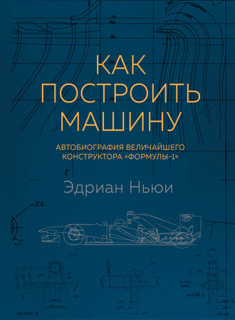 Эдриан Ньюи. Как построить машину. Автобиография величайшего конструктора «Формулы-1»