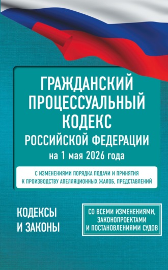 . Гражданский процессуальный кодекс Российской Федерации на 1 мая 2026 года. Со всеми изменениями, законопроектами и постановлениями судов