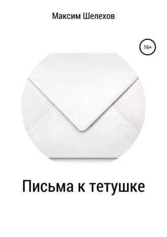 Максим Юрьевич Шелехов. Письма к тетушке