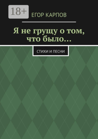 . Я не грущу о том, что было… Стихи и песни