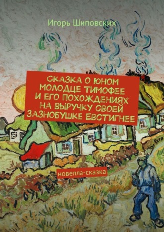 Игорь Дасиевич Шиповских. Сказка о юном молодце Тимофее и его похождениях на выручку своей зазнобушке Евстигнее. Новелла-сказка
