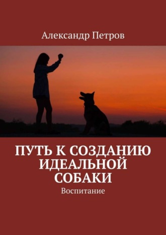 . Путь к созданию идеальной собаки. Воспитание