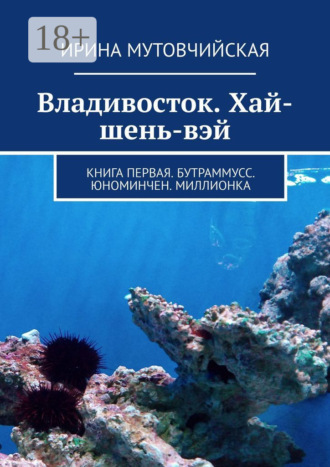 Ирина Мутовчийская. Владивосток. Хай-шень-вэй. Книга первая. Бутраммусс. Юноминчен. Миллионка