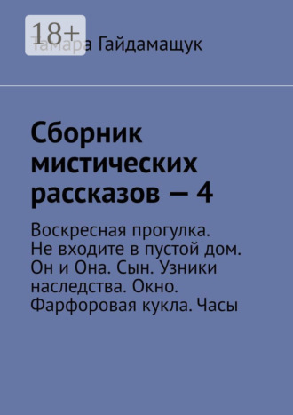 Тамара Гайдамащук. Сборник мистических рассказов – 4. Воскресная прогулка. Не входите в пустой дом. Он и Она. Сын. Узники наследства. Окно. Фарфоровая кукла. Часы