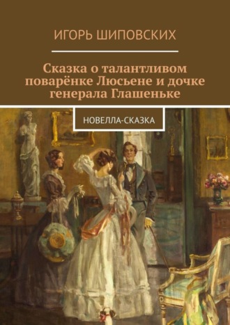 . Сказка о талантливом поварёнке Люсьене и дочке генерала Глашеньке. Новелла-сказка
