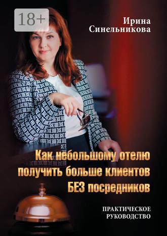 Ирина Антоновна Синельникова. Как небольшому отелю получить больше клиентов БЕЗ посредников. Практическое руководство