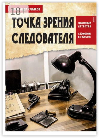 Александр Чумаков. Точка зрения следователя. Жизненный детектив с юмором и ужасом