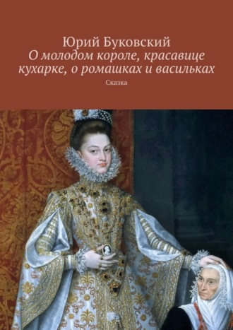 . О молодом короле, красавице кухарке, о ромашках и васильках. Сказка