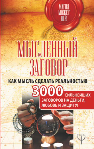 Сборник. Мысленный заговор. Как мысль сделать реальностью. 3000 сильнейших заговоров на деньги, любовь и защиту!
