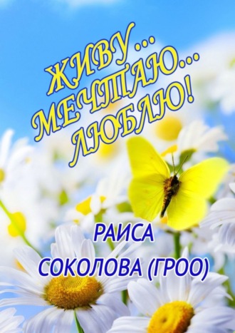 Раиса Соколова (Гроо). Живу… Мечтаю… Люблю!