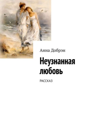 . Неузнанная любовь. Рассказ